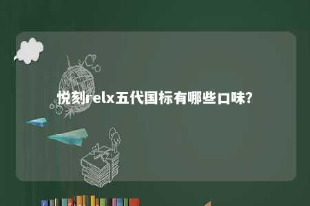 悦刻relx五代国标有哪些口味？ 